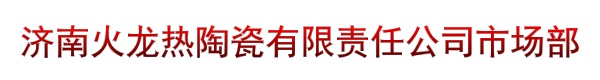 济南火龙热陶瓷有限责任公司市场部